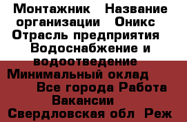 Монтажник › Название организации ­ Оникс › Отрасль предприятия ­ Водоснабжение и водоотведение › Минимальный оклад ­ 60 000 - Все города Работа » Вакансии   . Свердловская обл.,Реж г.